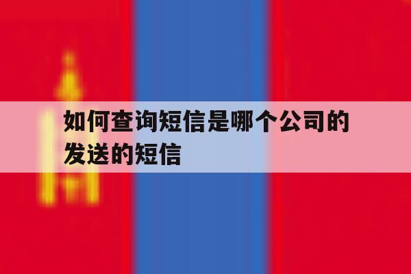 如何查询短信是哪个公司的发送的短信 如何查询短信是哪个公司的发送的短信