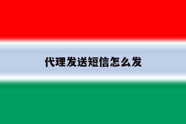 代理发送短信怎么发 代理发送短信怎么发