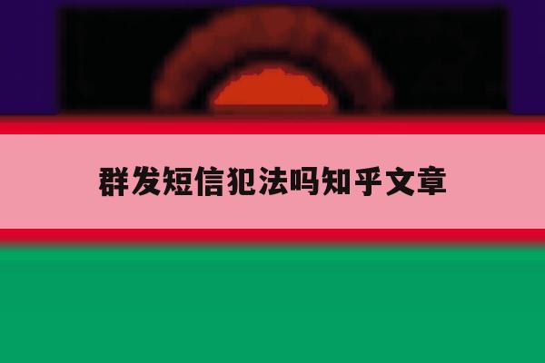 群发短信犯法吗知乎文章 群发短信犯法吗知乎文章