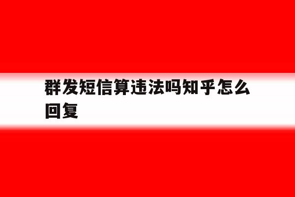 群发短信算违法吗知乎怎么回复 群发短信算违法吗知乎怎么回复