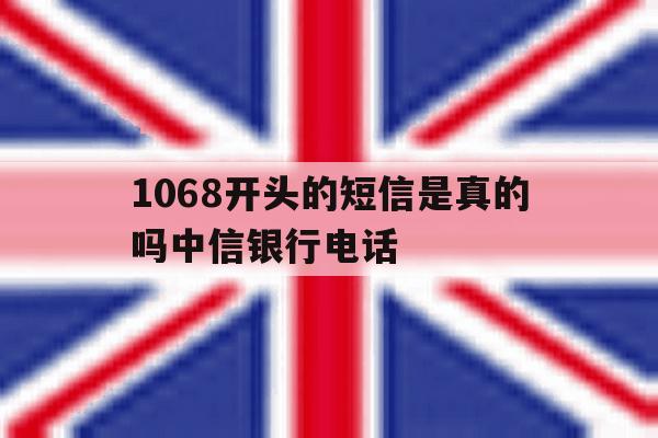 包含1068开头的短信是真的吗中信银行电话的词条 包含1068开头的短信是真的吗中信银行电话的词条