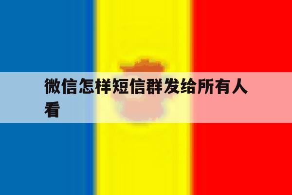 微信怎样短信群发给所有人看 微信怎样短信群发给所有人看