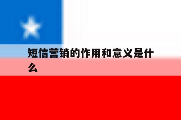 短信营销的作用和意义是什么 短信营销的作用和意义是什么