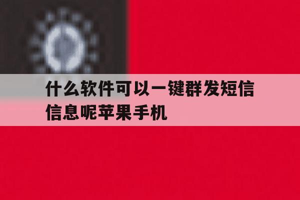 关于什么软件可以一键群发短信信息呢苹果手机的信息 关于什么软件可以一键群发短信信息呢苹果手机的信息