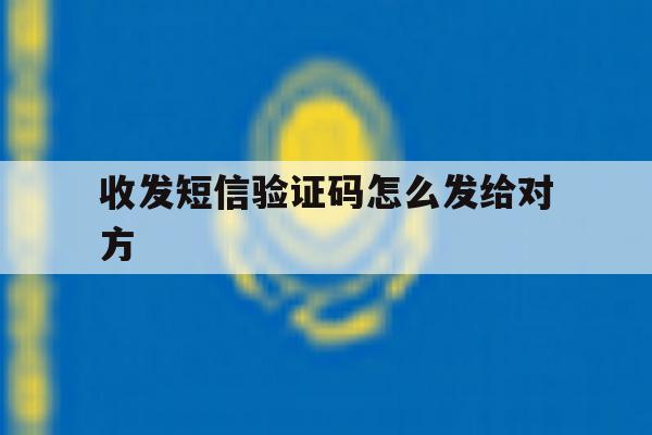收发短信验证码怎么发给对方 收发短信验证码怎么发给对方