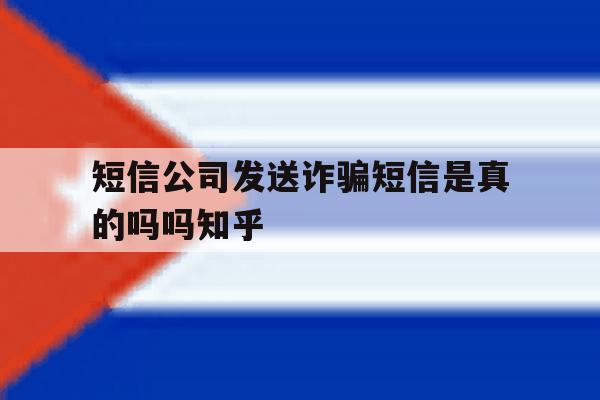 短信公司发送诈骗短信是真的吗吗知乎 短信公司发送诈骗短信是真的吗吗知乎