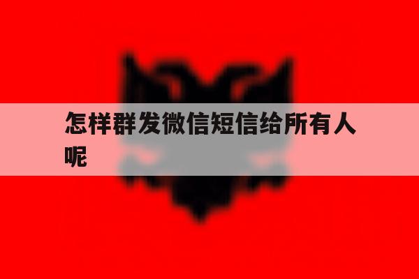 怎样群发微信短信给所有人呢 怎样群发微信短信给所有人呢
