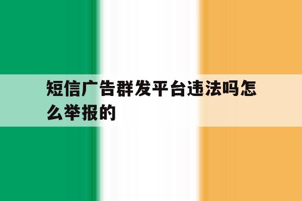 关于短信广告群发平台违法吗怎么举报的的信息 关于短信广告群发平台违法吗怎么举报的的信息