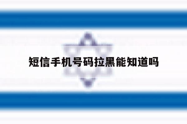 短信手机号码拉黑能知道吗 短信手机号码拉黑能知道吗