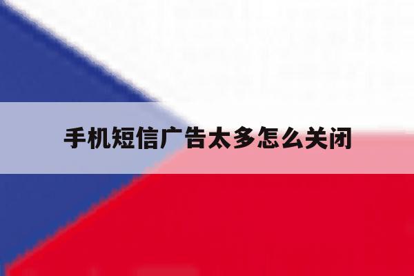 手机短信广告太多怎么关闭 手机短信广告太多怎么关闭