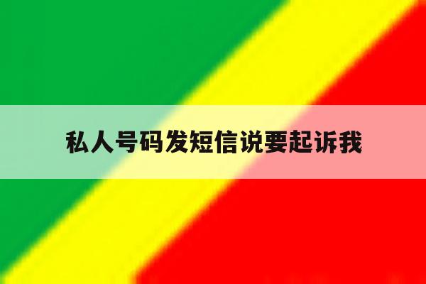 私人号码发短信说要起诉我 私人号码发短信说要起诉我