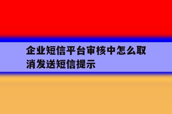 企业短信平台审核中怎么取消发送短信提示 企业短信平台审核中怎么取消发送短信提示