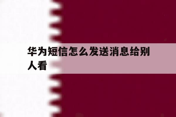 华为短信怎么发送消息给别人看 华为短信怎么发送消息给别人看