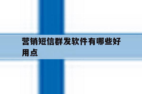 营销短信群发软件有哪些好用点 营销短信群发软件有哪些好用点