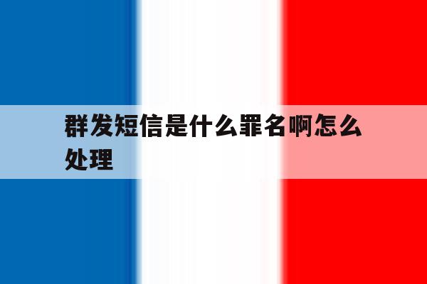 群发短信是什么罪名啊怎么处理 群发短信是什么罪名啊怎么处理