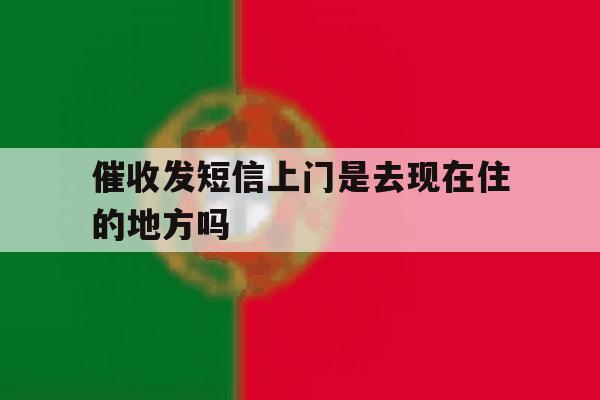 催收发短信上门是去现在住的地方吗 催收发短信上门是去现在住的地方吗