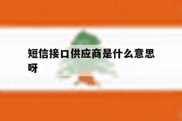包含短信接口供应商是什么意思呀的词条 包含短信接口供应商是什么意思呀的词条