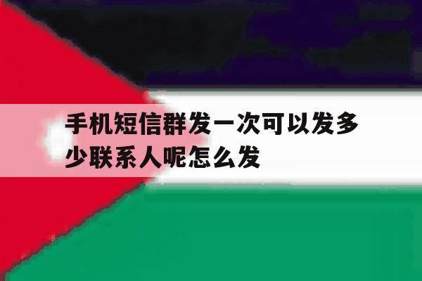 手机短信群发一次可以发多少联系人呢怎么发 手机短信群发一次可以发多少联系人呢怎么发