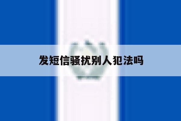 发短信骚扰别人犯法吗 发短信骚扰别人犯法吗