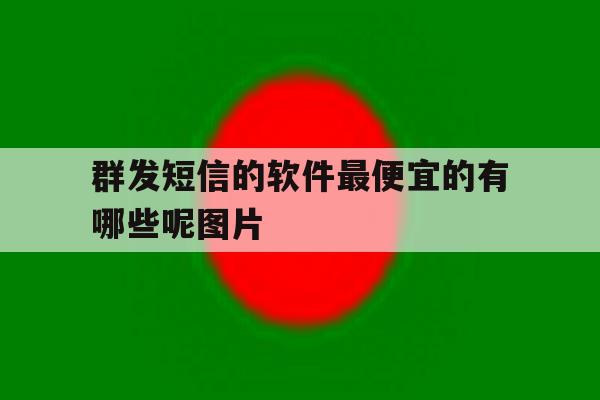 群发短信的软件最便宜的有哪些呢图片 群发短信的软件最便宜的有哪些呢图片