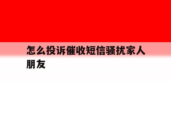 怎么投诉催收短信骚扰家人朋友 怎么投诉催收短信骚扰家人朋友