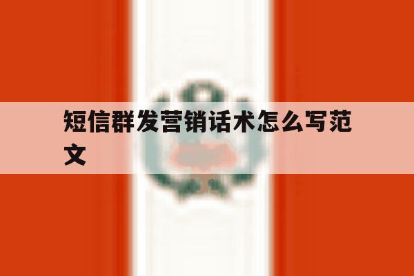 短信群发营销话术怎么写范文 短信群发营销话术怎么写范文