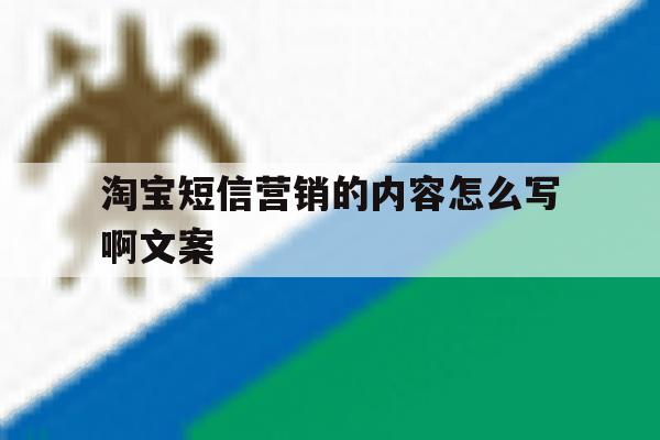 淘宝短信营销的内容怎么写啊文案 淘宝短信营销的内容怎么写啊文案