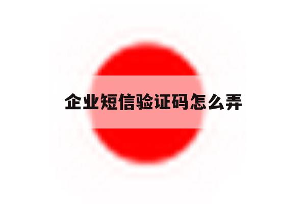 企业短信验证码怎么弄 企业短信验证码怎么弄