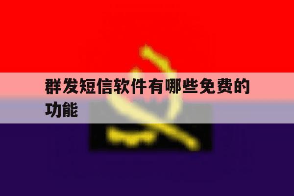 群发短信软件有哪些免费的功能 群发短信软件有哪些免费的功能