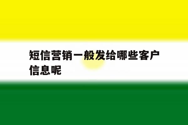 短信营销一般发给哪些客户信息呢 短信营销一般发给哪些客户信息呢