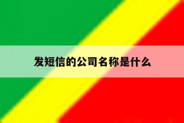 发短信的公司名称是什么 发短信的公司名称是什么