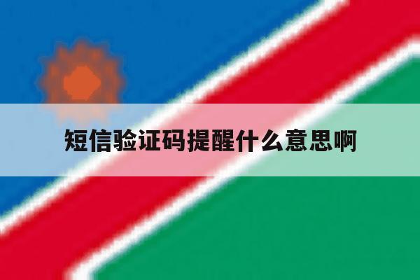 短信验证码提醒什么意思啊 短信验证码提醒什么意思啊