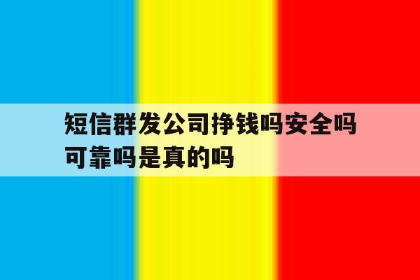 短信群发公司挣钱吗安全吗可靠吗是真的吗的简单介绍 短信群发公司挣钱吗安全吗可靠吗是真的吗的简单介绍