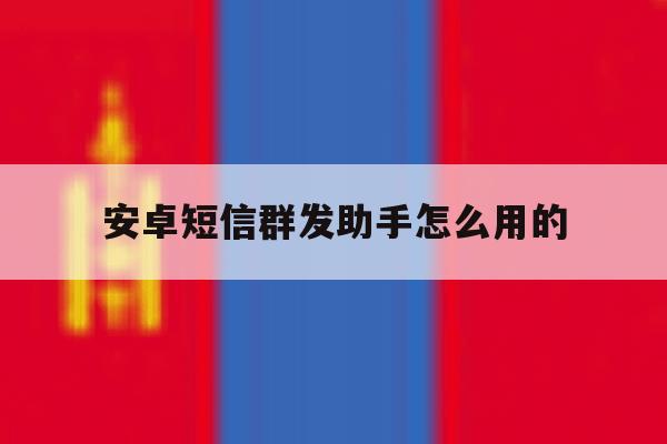 安卓短信群发助手怎么用的 安卓短信群发助手怎么用的