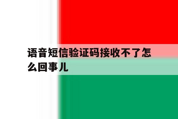 语音短信验证码接收不了怎么回事儿 语音短信验证码接收不了怎么回事儿