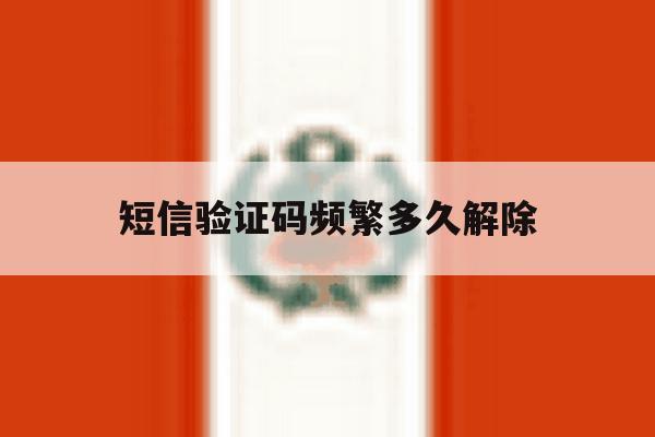 短信验证码频繁多久解除 短信验证码频繁多久解除