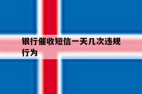 银行催收短信一天几次违规行为 银行催收短信一天几次违规行为