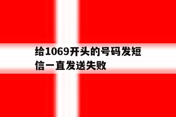 给1069开头的号码发短信一直发送失败 给1069开头的号码发短信一直发送失败