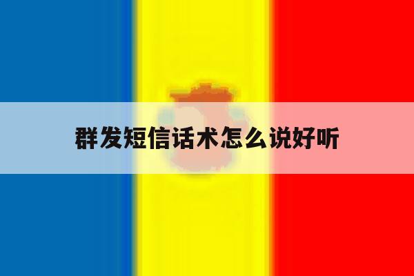 群发短信话术怎么说好听 群发短信话术怎么说好听