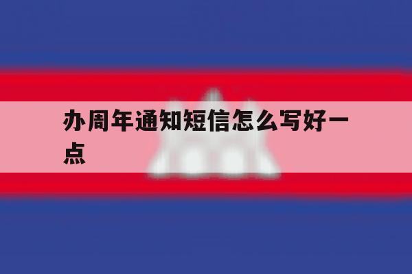 办周年通知短信怎么写好一点 办周年通知短信怎么写好一点