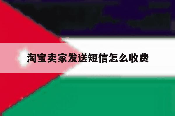 淘宝卖家发送短信怎么收费 淘宝卖家发送短信怎么收费