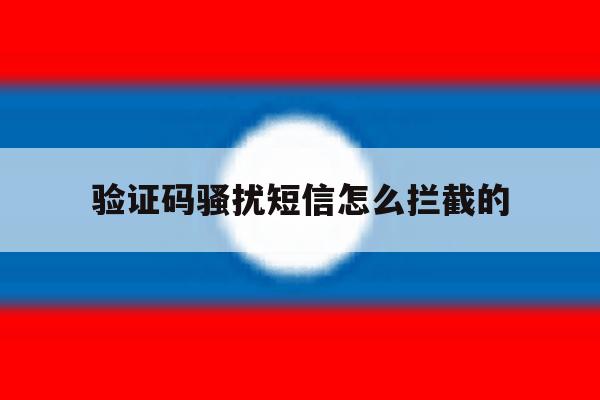 验证码骚扰短信怎么拦截的 验证码骚扰短信怎么拦截的