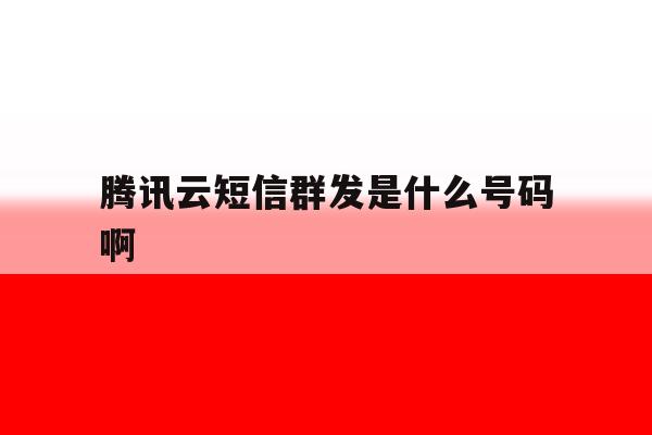 腾讯云短信群发是什么号码啊 腾讯云短信群发是什么号码啊