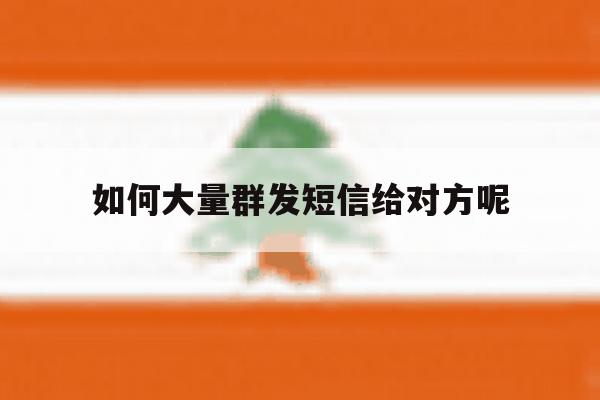 如何大量群发短信给对方呢 如何大量群发短信给对方呢