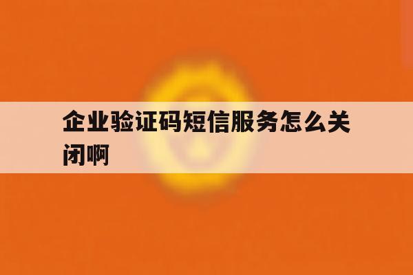企业验证码短信服务怎么关闭啊 企业验证码短信服务怎么关闭啊