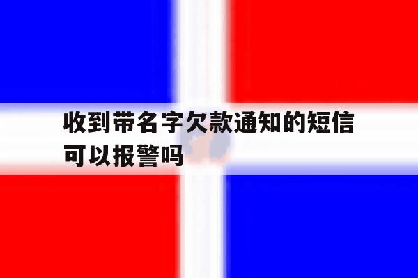 收到带名字欠款通知的短信可以报警吗 收到带名字欠款通知的短信可以报警吗