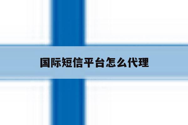 国际短信平台怎么代理 国际短信平台怎么代理