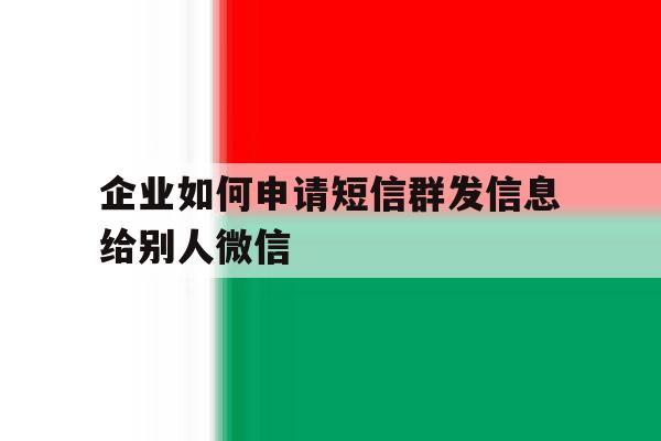 企业如何申请短信群发信息给别人微信 企业如何申请短信群发信息给别人微信