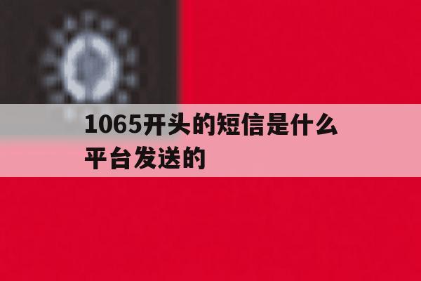 1065开头的短信是什么平台发送的 1065开头的短信是什么平台发送的