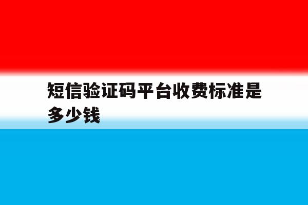 短信验证码平台收费标准是多少钱 短信验证码平台收费标准是多少钱